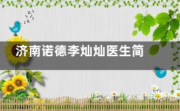 济南诺德李灿灿医生简介：乔雅登认证+10年注射院长主攻幼态脸+私密抗衰，三维美学打造"妈生感"美颜​​